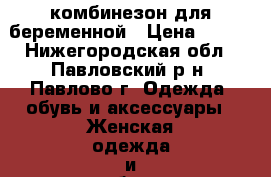 комбинезон для беременной › Цена ­ 700 - Нижегородская обл., Павловский р-н, Павлово г. Одежда, обувь и аксессуары » Женская одежда и обувь   
